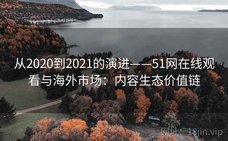 从2020到2021的演进——51网在线观看与海外市场:内容生态价值链