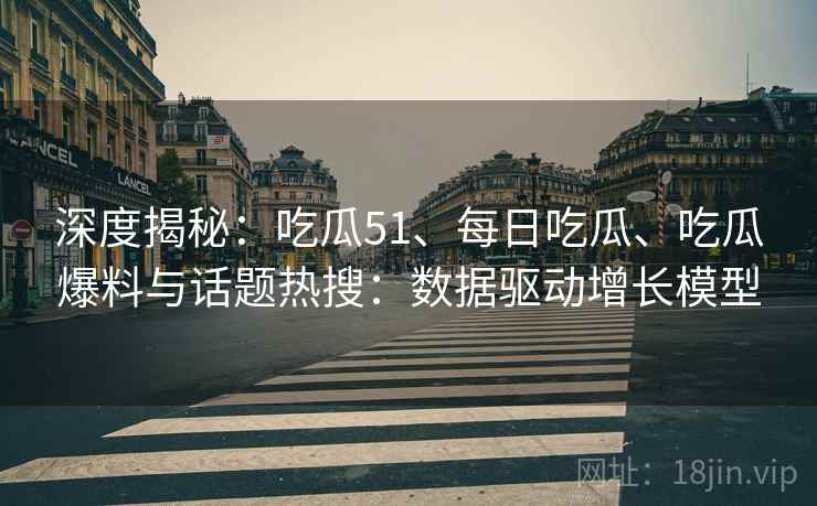 深度揭秘:吃瓜51、每日吃瓜、吃瓜爆料与话题热搜:数据驱动增长模型