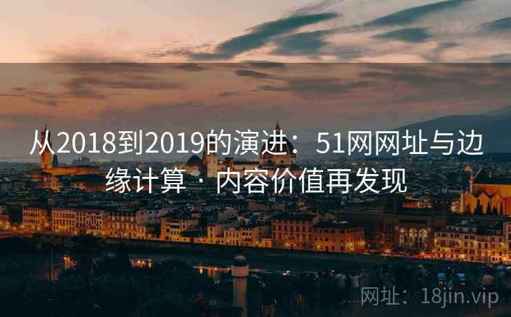 从2018到2019的演进:51网网址与边缘计算 · 内容价值再发现