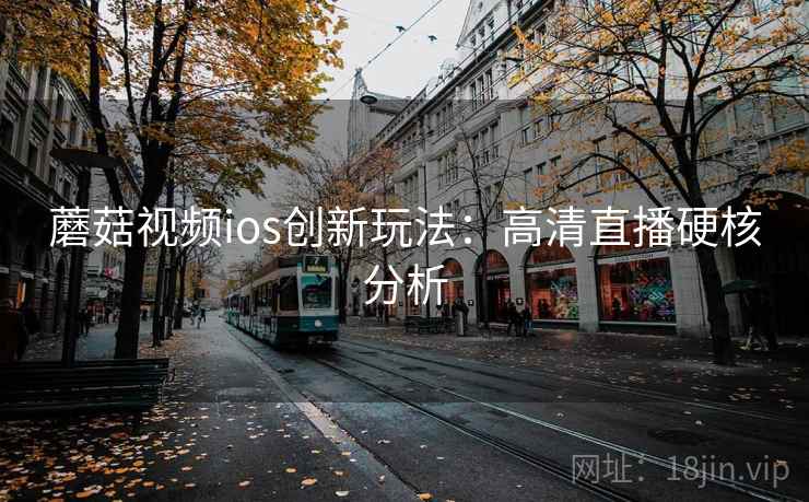 蘑菇视频ios创新玩法:高清直播硬核分析