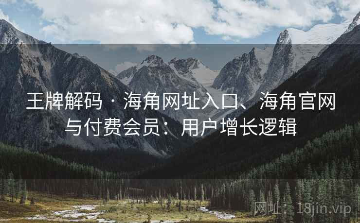 王牌解码 · 海角网址入口、海角官网与付费会员:用户增长逻辑