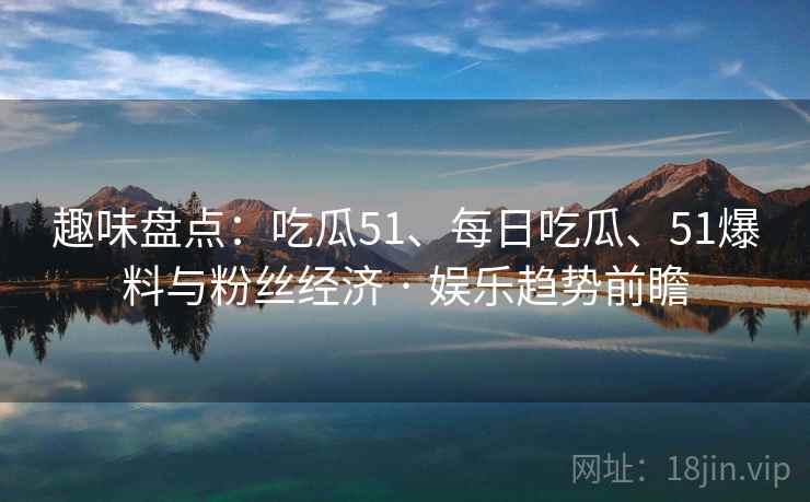 趣味盘点:吃瓜51、每日吃瓜、51爆料与粉丝经济 · 娱乐趋势前瞻