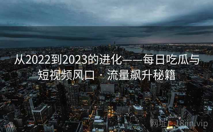 从2022到2023的进化——每日吃瓜与短视频风口 · 流量飙升秘籍