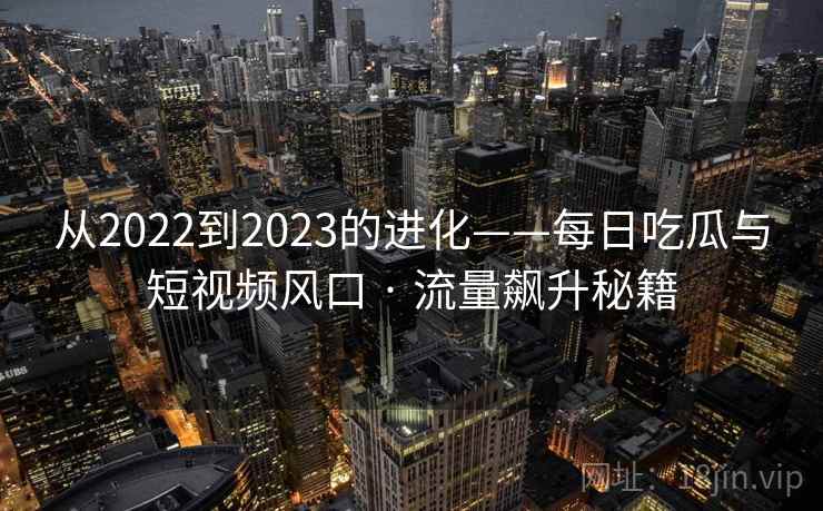 从2022到2023的进化——每日吃瓜与短视频风口 · 流量飙升秘籍