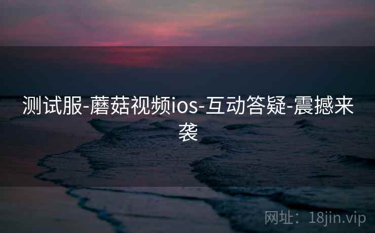 测试服-蘑菇视频ios-互动答疑-震撼来袭