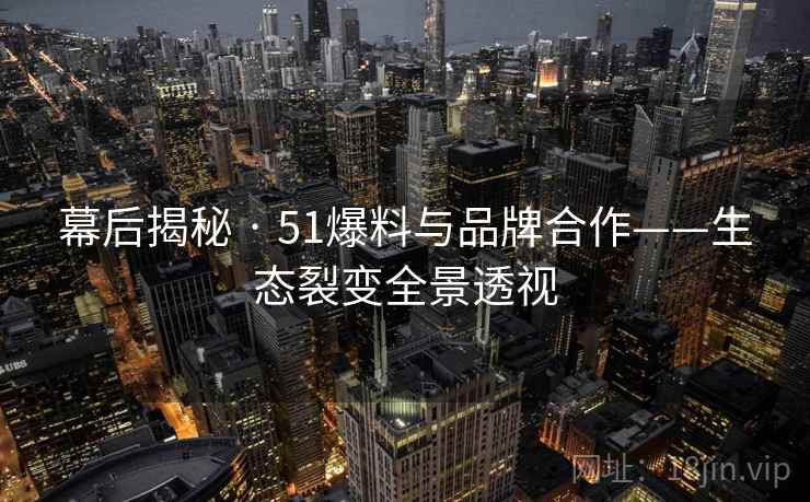幕后揭秘 · 51爆料与品牌合作——生态裂变全景透视 第1张 幕后揭秘 · 51爆料与品牌合作——生态裂变全景透视 第1张