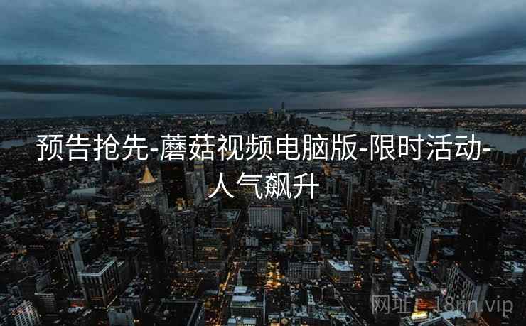 预告抢先-蘑菇视频电脑版-限时活动-人气飙升