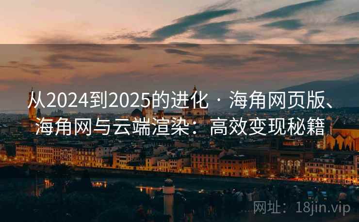 从2024到2025的进化 · 海角网页版、海角网与云端渲染:高效变现秘籍