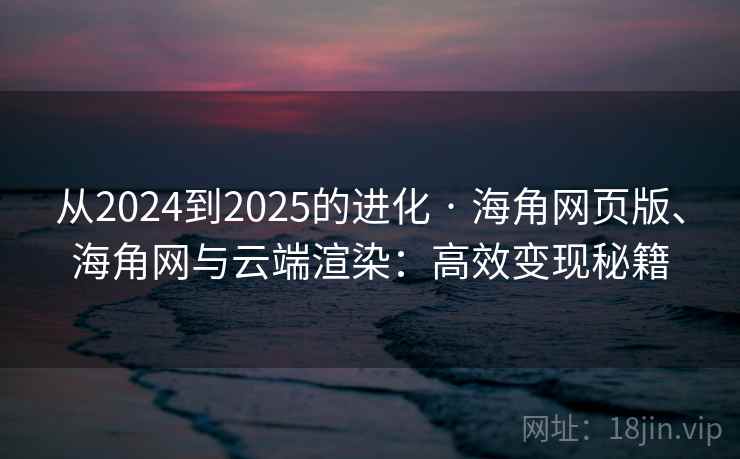从2024到2025的进化 · 海角网页版、海角网与云端渲染:高效变现秘籍
