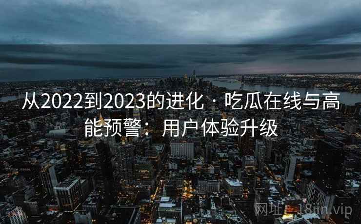 从2022到2023的进化 · 吃瓜在线与高能预警:用户体验升级