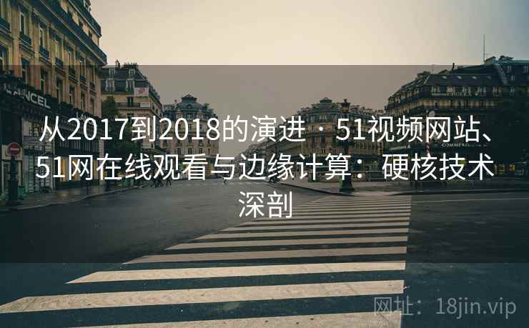从2017到2018的演进 · 51视频网站、51网在线观看与边缘计算:硬核技术深剖