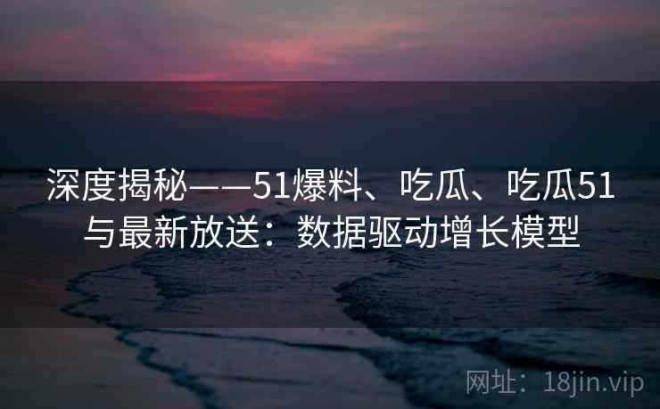 深度揭秘——51爆料、吃瓜、吃瓜51与最新放送:数据驱动增长模型