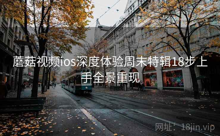 蘑菇视频ios深度体验周末特辑18步上手全景重现