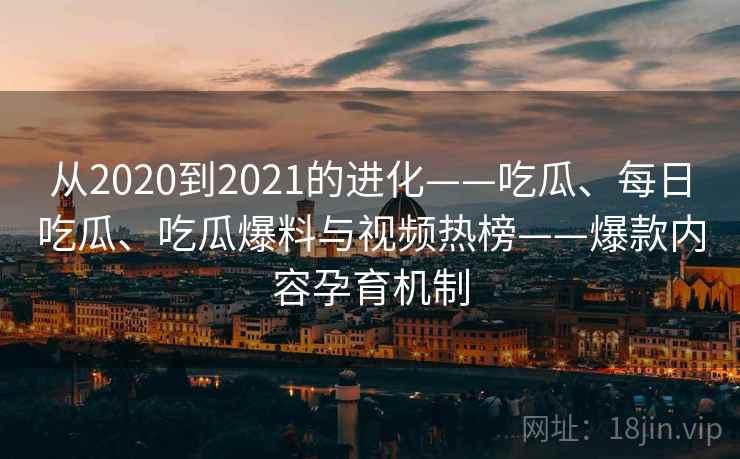 从2020到2021的进化——吃瓜、每日吃瓜、吃瓜爆料与视频热榜——爆款内容孕育机制