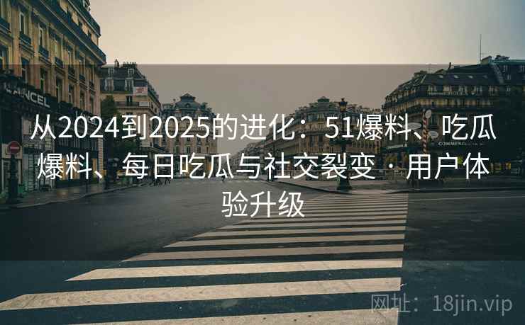 从2024到2025的进化:51爆料、吃瓜爆料、每日吃瓜与社交裂变 · 用户体验升级