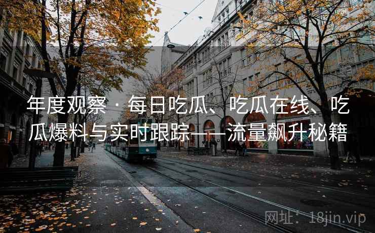 年度观察 · 每日吃瓜、吃瓜在线、吃瓜爆料与实时跟踪——流量飙升秘籍