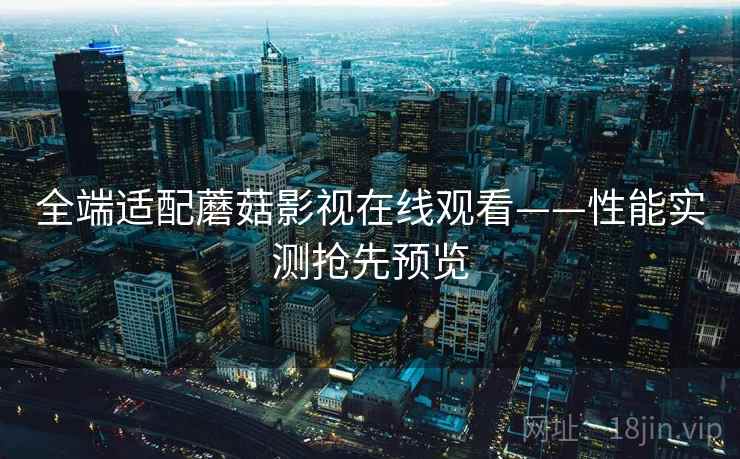 全端适配蘑菇影视在线观看——性能实测抢先预览