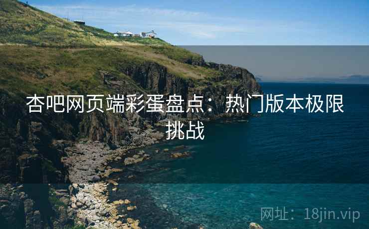 杏吧网页端彩蛋盘点:热门版本极限挑战