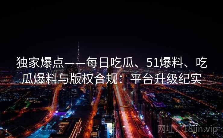 独家爆点——每日吃瓜、51爆料、吃瓜爆料与版权合规:平台升级纪实
