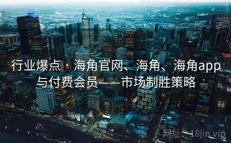 行业爆点 · 海角官网、海角、海角app与付费会员——市场制胜策略