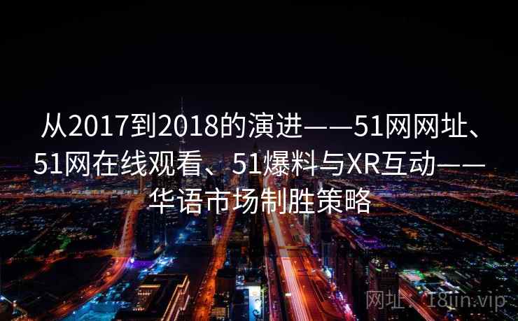 从2017到2018的演进——51网网址、51网在线观看、51爆料与XR互动——华语市场制胜策略