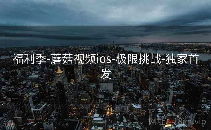 福利季-蘑菇视频ios-极限挑战-独家首发