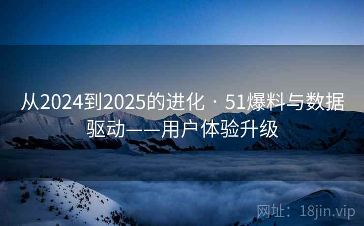 从2024到2025的进化 · 51爆料与数据驱动——用户体验升级