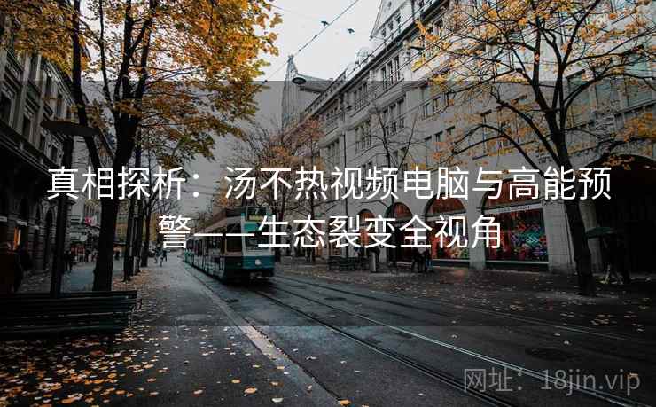 真相探析:汤不热视频电脑与高能预警——生态裂变全视角
