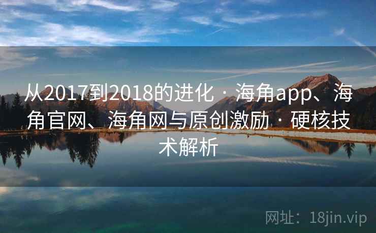 从2017到2018的进化 · 海角app、海角官网、海角网与原创激励 · 硬核技术解析