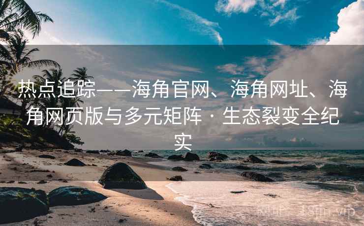 热点追踪——海角官网、海角网址、海角网页版与多元矩阵 · 生态裂变全纪实  第2张