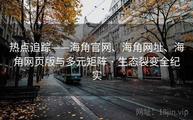 热点追踪——海角官网、海角网址、海角网页版与多元矩阵 · 生态裂变全纪实  第1张