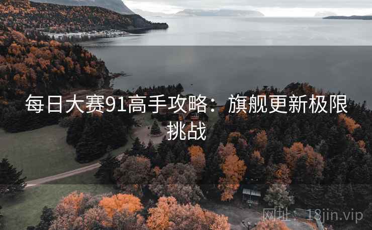 每日大赛91高手攻略:旗舰更新极限挑战 第1张 每日大赛91高手攻略:旗舰更新极限挑战 第1张
