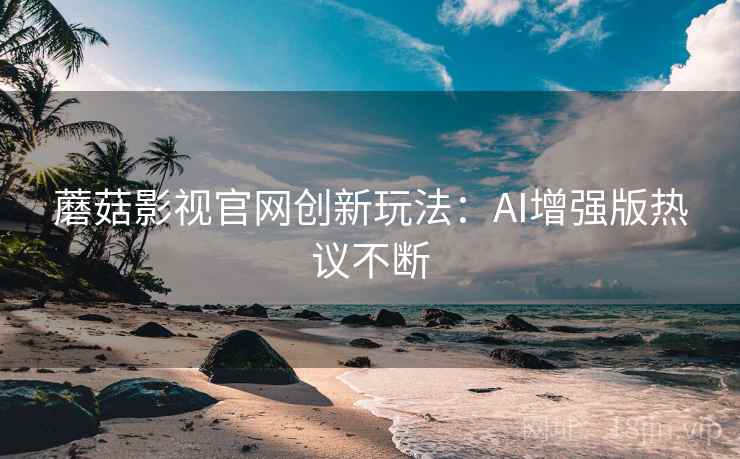蘑菇影视官网创新玩法:AI增强版热议不断