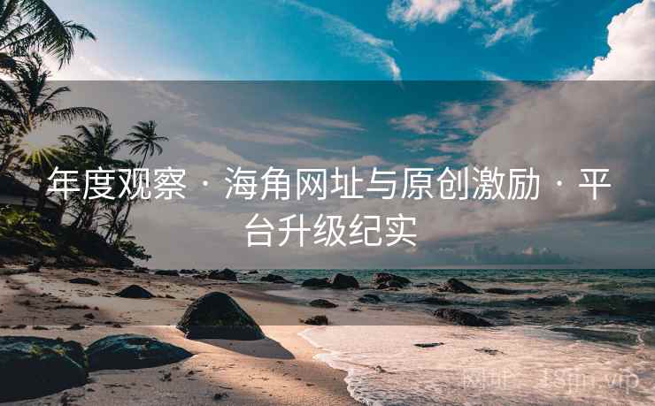 年度观察 · 海角网址与原创激励 · 平台升级纪实