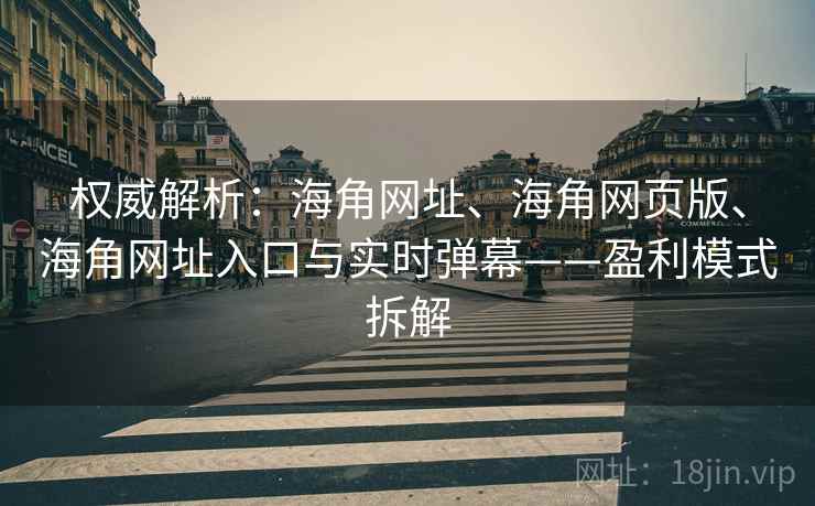 权威解析:海角网址、海角网页版、海角网址入口与实时弹幕——盈利模式拆解