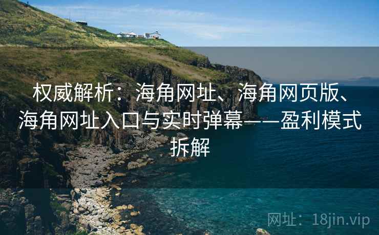 权威解析:海角网址、海角网页版、海角网址入口与实时弹幕——盈利模式拆解