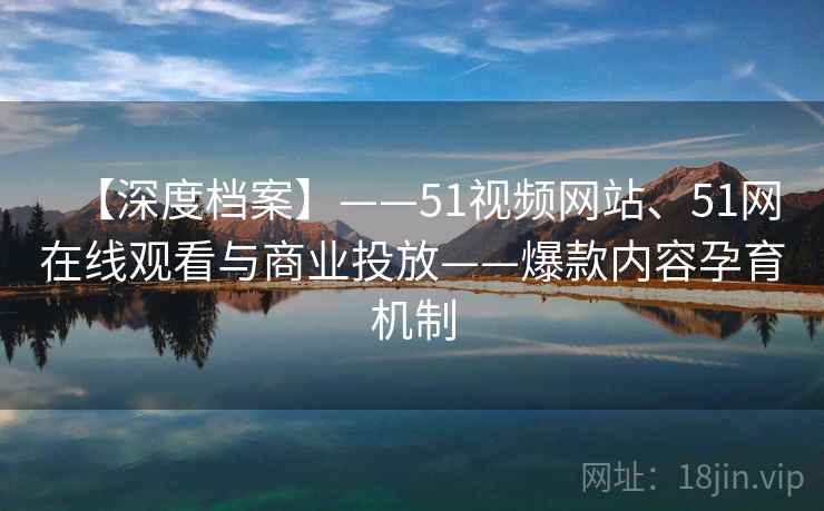 【深度档案】——51视频网站、51网在线观看与商业投放——爆款内容孕育机制 第1张 【深度档案】——51视频网站、51网在线观看与商业投放——爆款内容孕育机制 第1张