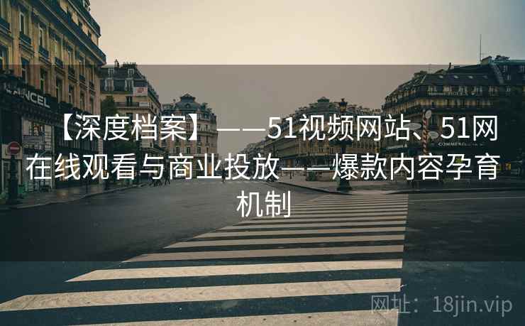 【深度档案】——51视频网站、51网在线观看与商业投放——爆款内容孕育机制 第2张 【深度档案】——51视频网站、51网在线观看与商业投放——爆款内容孕育机制 第2张