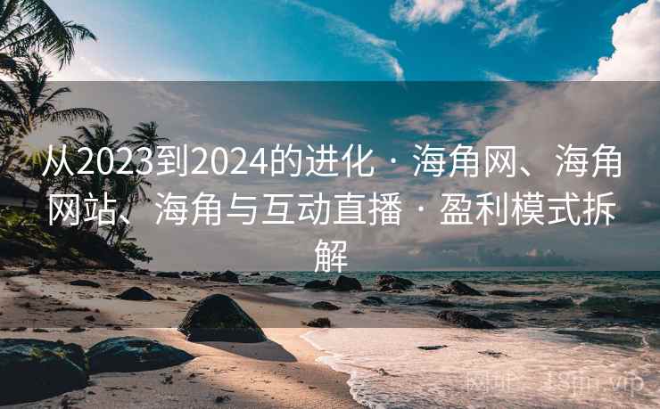 从2023到2024的进化 · 海角网、海角网站、海角与互动直播 · 盈利模式拆解