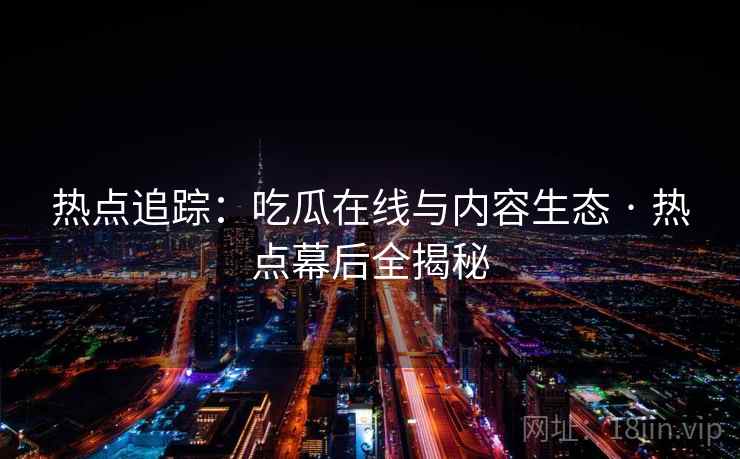 热点追踪:吃瓜在线与内容生态 · 热点幕后全揭秘