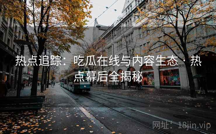 热点追踪:吃瓜在线与内容生态 · 热点幕后全揭秘