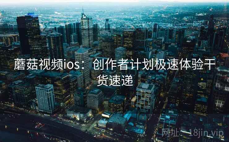 蘑菇视频ios:创作者计划极速体验干货速递