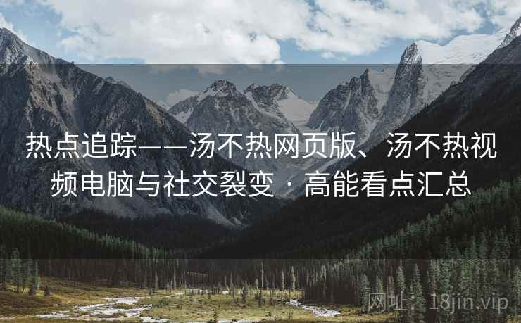 热点追踪——汤不热网页版、汤不热视频电脑与社交裂变 · 高能看点汇总 第1张 热点追踪——汤不热网页版、汤不热视频电脑与社交裂变 · 高能看点汇总 第1张