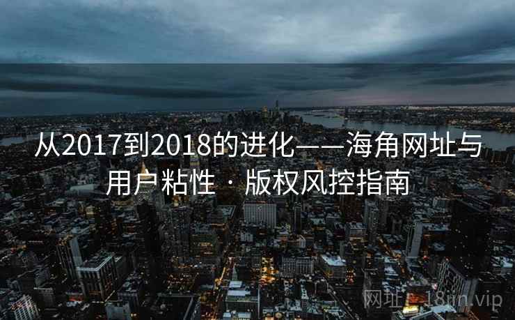 从2017到2018的进化——海角网址与用户粘性 · 版权风控指南