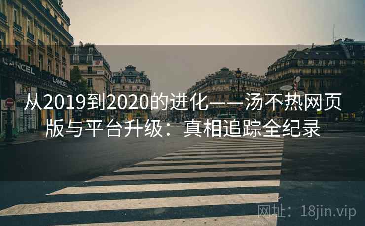 从2019到2020的进化——汤不热网页版与平台升级:真相追踪全纪录