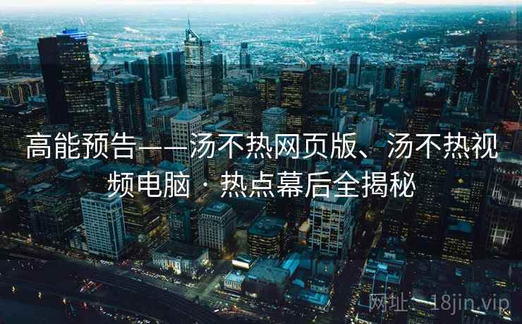 高能预告——汤不热网页版、汤不热视频电脑 · 热点幕后全揭秘