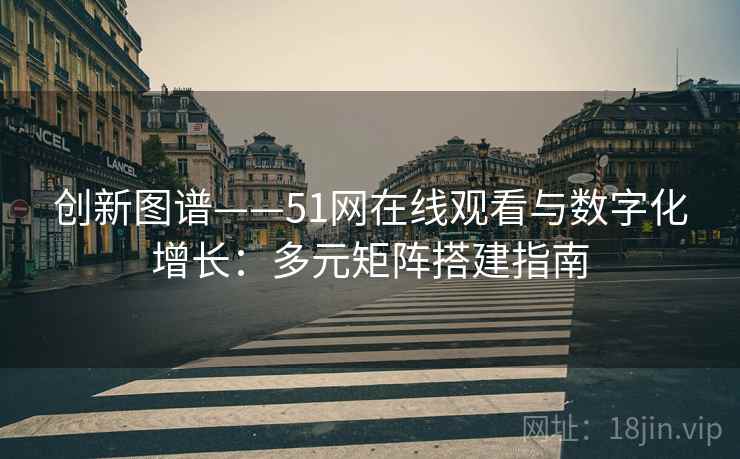 创新图谱——51网在线观看与数字化增长:多元矩阵搭建指南