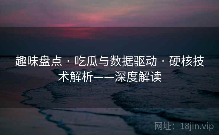 趣味盘点 · 吃瓜与数据驱动 · 硬核技术解析——深度解读