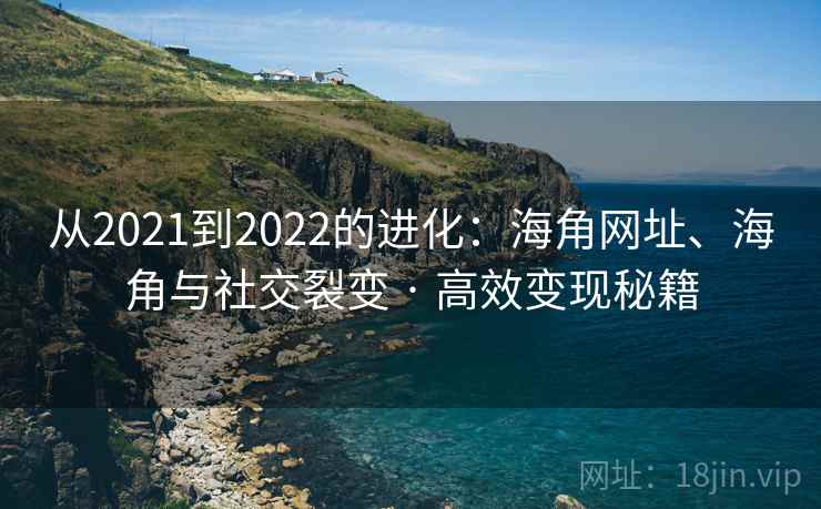 从2021到2022的进化:海角网址、海角与社交裂变 · 高效变现秘籍