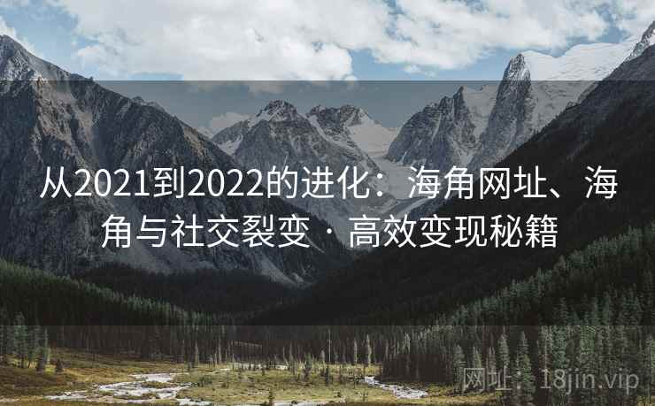 从2021到2022的进化:海角网址、海角与社交裂变 · 高效变现秘籍